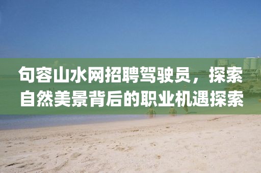 句容山水網(wǎng)招聘駕駛員，探索自然美景背后的職業(yè)機遇探索
