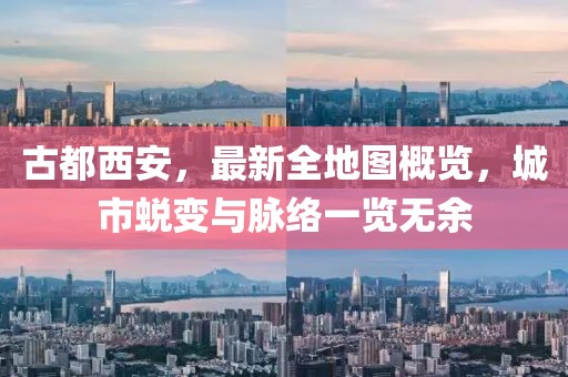 古都西安，最新全地圖概覽，城市蛻變與脈絡(luò)一覽無(wú)余