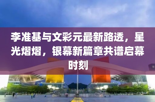 李準(zhǔn)基與文彩元最新路透，星光熠熠，銀幕新篇章共譜啟幕時(shí)刻