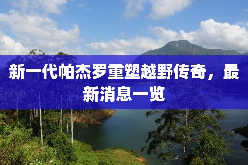 新一代帕杰羅重塑越野傳奇，最新消息一覽