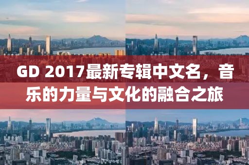 GD 2017最新專輯中文名，音樂的力量與文化的融合之旅
