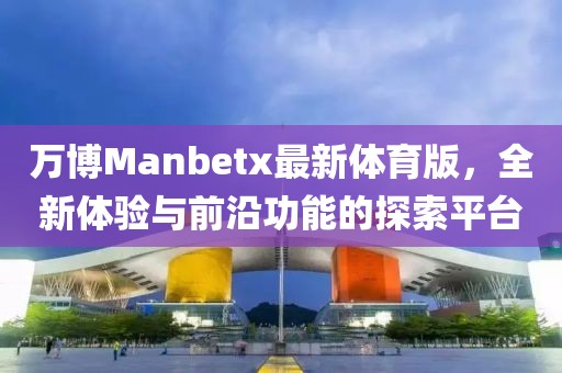 萬博Manbetx最新體育版，全新體驗(yàn)與前沿功能的探索平臺
