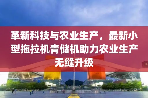 革新科技與農(nóng)業(yè)生產(chǎn)，最新小型拖拉機青儲機助力農(nóng)業(yè)生產(chǎn)無縫升級