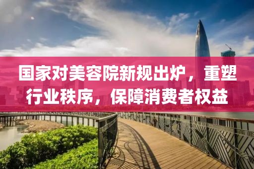 國(guó)家對(duì)美容院新規(guī)出爐，重塑行業(yè)秩序，保障消費(fèi)者權(quán)益