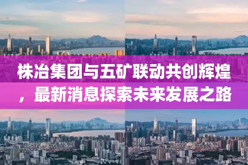 株冶集團與五礦聯(lián)動共創(chuàng)輝煌，最新消息探索未來發(fā)展之路