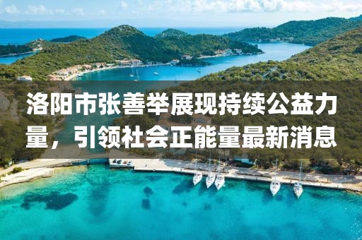 洛陽市張善舉展現(xiàn)持續(xù)公益力量，引領(lǐng)社會(huì)正能量最新消息