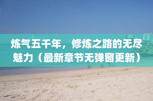 煉氣五千年，修煉之路的無盡魅力（最新章節(jié)無彈窗更新）