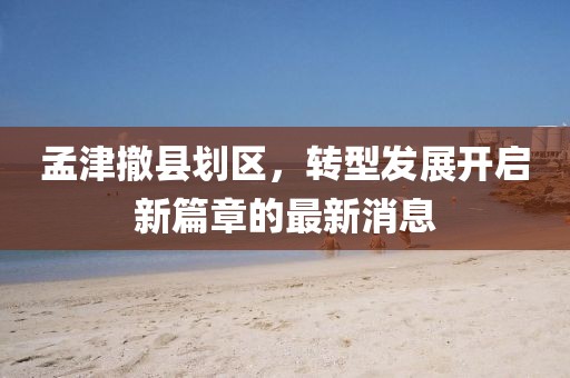 孟津撤縣劃區(qū)，轉(zhuǎn)型發(fā)展開啟新篇章的最新消息