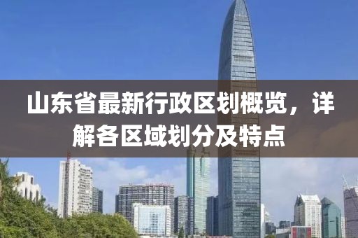 山東省最新行政區(qū)劃概覽，詳解各區(qū)域劃分及特點(diǎn)