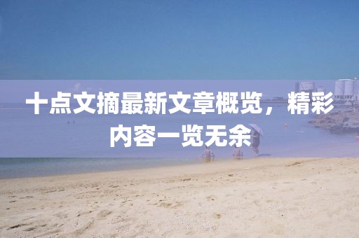 十點(diǎn)文摘最新文章概覽，精彩內(nèi)容一覽無(wú)余