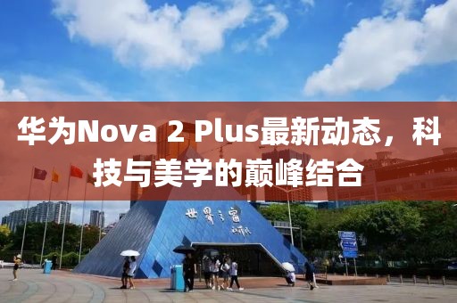 華為Nova 2 Plus最新動(dòng)態(tài)，科技與美學(xué)的巔峰結(jié)合