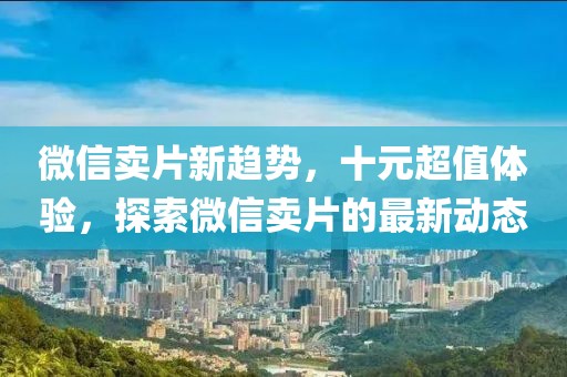 微信賣片新趨勢，十元超值體驗，探索微信賣片的最新動態(tài)