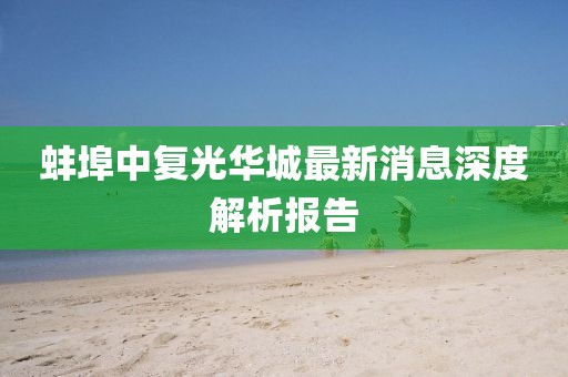蚌埠中復光華城最新消息深度解析報告