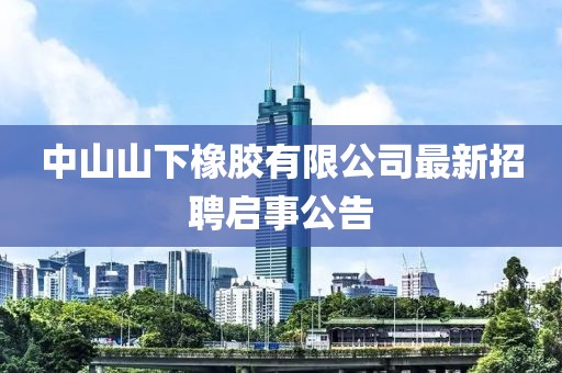 中山山下橡膠有限公司最新招聘啟事公告