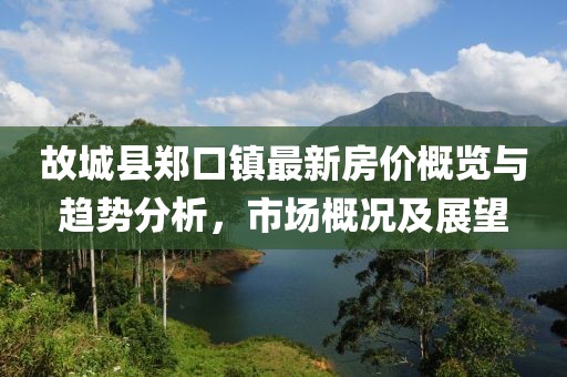 故城縣鄭口鎮(zhèn)最新房價概覽與趨勢分析，市場概況及展望