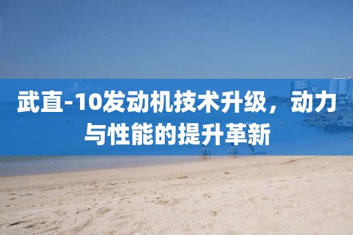 武直-10發(fā)動機技術(shù)升級，動力與性能的提升革新