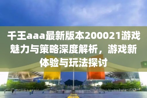 千王aaa最新版本200021游戲魅力與策略深度解析，游戲新體驗與玩法探討