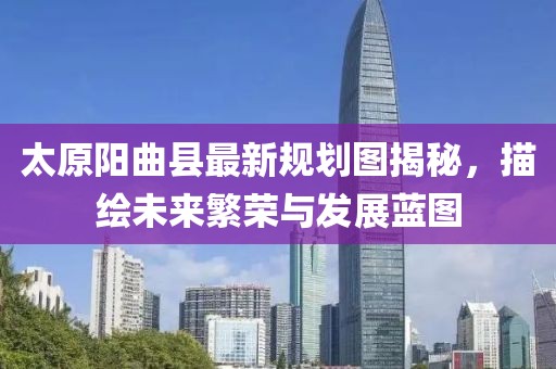太原陽曲縣最新規(guī)劃圖揭秘，描繪未來繁榮與發(fā)展藍(lán)圖