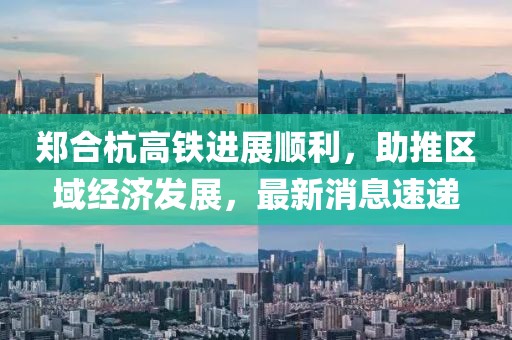 鄭合杭高鐵進展順利，助推區(qū)域經濟發(fā)展，最新消息速遞