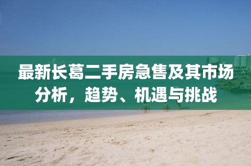最新長葛二手房急售及其市場分析，趨勢、機(jī)遇與挑戰(zhàn)