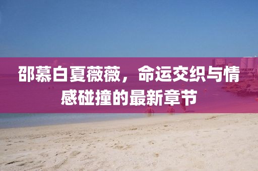 邵慕白夏薇薇，命運交織與情感碰撞的最新章節(jié)