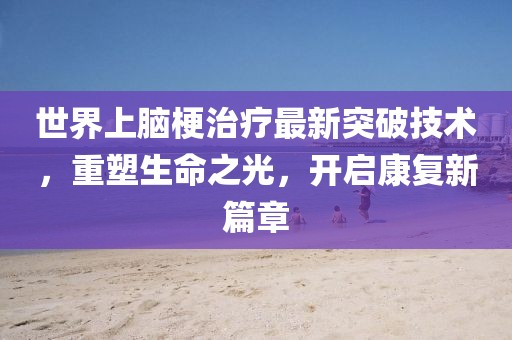 世界上腦梗治療最新突破技術(shù)，重塑生命之光，開(kāi)啟康復(fù)新篇章