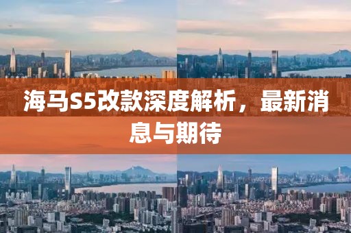 海馬S5改款深度解析，最新消息與期待