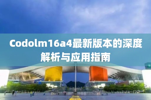 Codolm16a4最新版本的深度解析與應(yīng)用指南