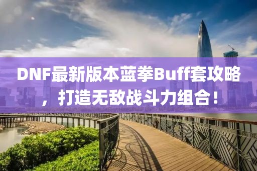 DNF最新版本藍(lán)拳Buff套攻略，打造無敵戰(zhàn)斗力組合！