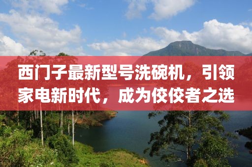 西門(mén)子最新型號(hào)洗碗機(jī)，引領(lǐng)家電新時(shí)代，成為佼佼者之選