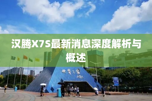 漢騰X7S最新消息深度解析與概述