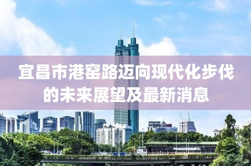 宜昌市港窯路邁向現(xiàn)代化步伐的未來展望及最新消息