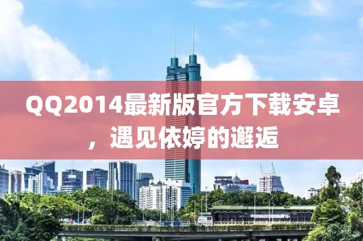 QQ2014最新版官方下載安卓，遇見(jiàn)依婷的邂逅