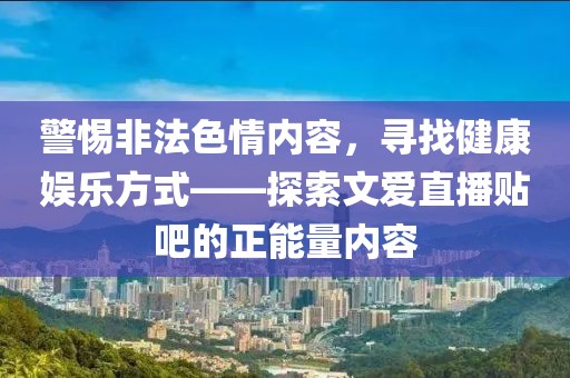 警惕非法色情內(nèi)容，尋找健康娛樂方式——探索文愛直播貼吧的正能量內(nèi)容