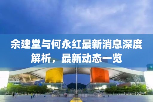 余建堂與何永紅最新消息深度解析，最新動(dòng)態(tài)一覽