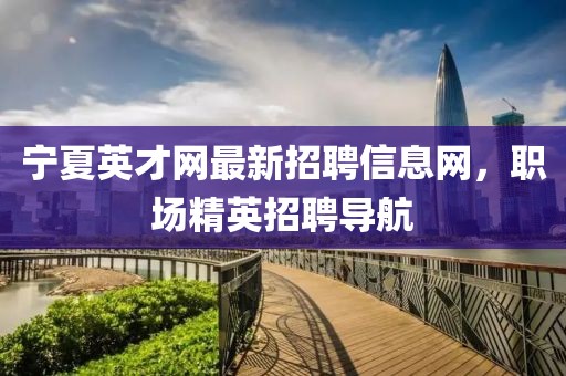 寧夏英才網(wǎng)最新招聘信息網(wǎng)，職場(chǎng)精英招聘導(dǎo)航
