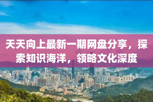 天天向上最新一期網(wǎng)盤(pán)分享，探索知識(shí)海洋，領(lǐng)略文化深度