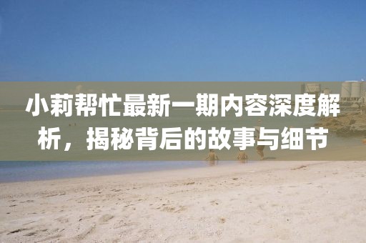 小莉幫忙最新一期內(nèi)容深度解析，揭秘背后的故事與細(xì)節(jié)