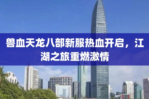 獸血天龍八部新服熱血開啟，江湖之旅重燃激情