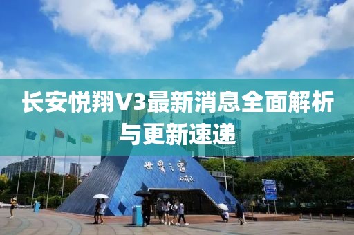 長(zhǎng)安悅翔V3最新消息全面解析與更新速遞