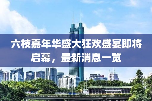 六枝嘉年華盛大狂歡盛宴即將啟幕，最新消息一覽