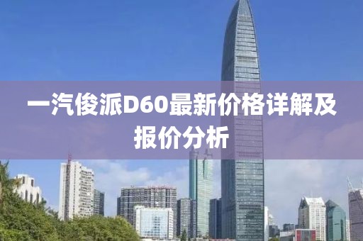一汽俊派D60最新價(jià)格詳解及報(bào)價(jià)分析
