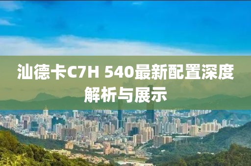 汕德卡C7H 540最新配置深度解析與展示