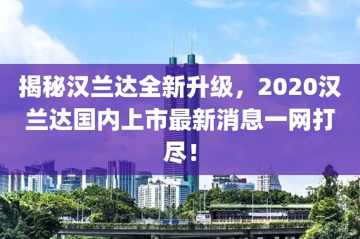 揭秘漢蘭達(dá)全新升級(jí)，2020漢蘭達(dá)國(guó)內(nèi)上市最新消息一網(wǎng)打盡！