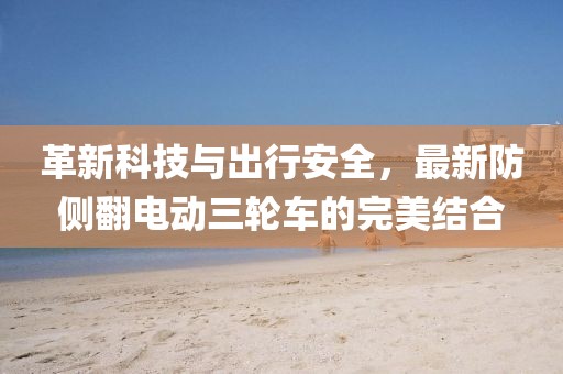 革新科技與出行安全，最新防側(cè)翻電動三輪車的完美結(jié)合