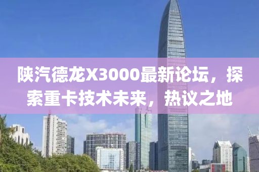 陜汽德龍X3000最新論壇，探索重卡技術(shù)未來(lái)，熱議之地