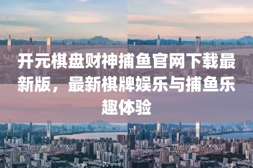 開元棋盤財神捕魚官網(wǎng)下載最新版，最新棋牌娛樂與捕魚樂趣體驗