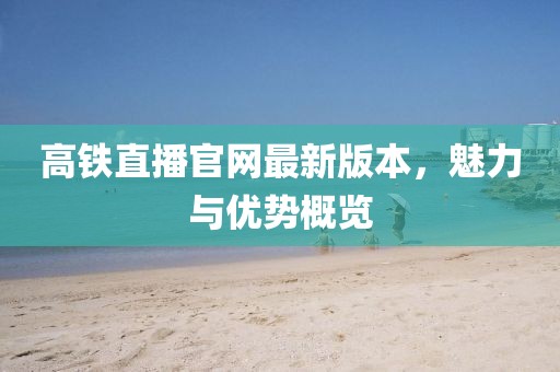 高鐵直播官網(wǎng)最新版本，魅力與優(yōu)勢(shì)概覽