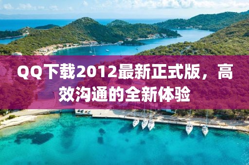 QQ下載2012最新正式版，高效溝通的全新體驗(yàn)
