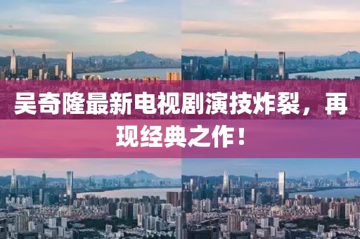 吳奇隆最新電視劇演技炸裂，再現(xiàn)經(jīng)典之作！